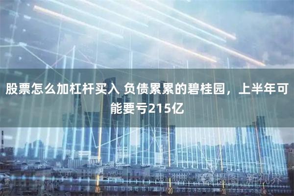 股票怎么加杠杆买入 负债累累的碧桂园，上半年可能要亏215亿