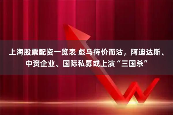 上海股票配资一览表 彪马待价而沽，阿迪达斯、中资企业、国际私募或上演“三国杀”