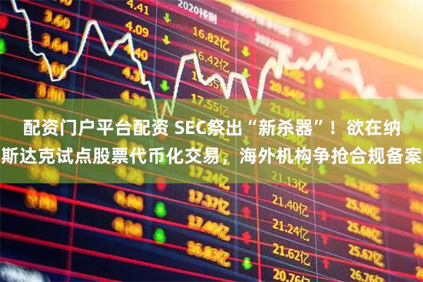 配资门户平台配资 SEC祭出“新杀器”！欲在纳斯达克试点股票代币化交易，海外机构争抢合规备案