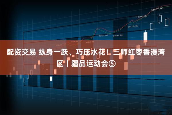 配资交易 纵身一跃、巧压水花！三师红枣香漫湾区｜疆品运动会⑤