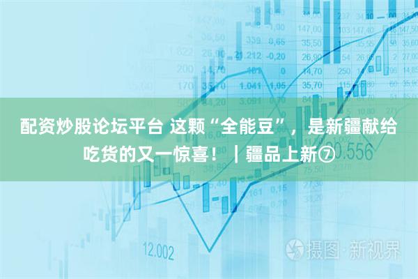 配资炒股论坛平台 这颗“全能豆”，是新疆献给吃货的又一惊喜！｜疆品上新⑦
