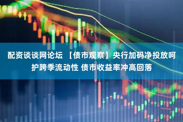 配资谈谈网论坛 【债市观察】央行加码净投放呵护跨季流动性 债市收益率冲高回落