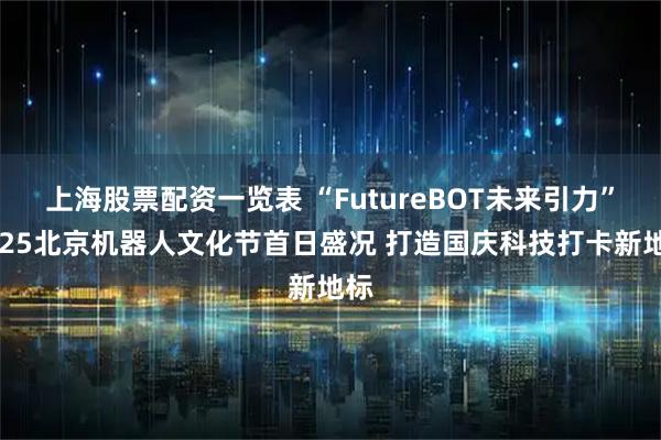 上海股票配资一览表 “FutureBOT未来引力”2025北京机器人文化节首日盛况 打造国庆科技打卡新地标