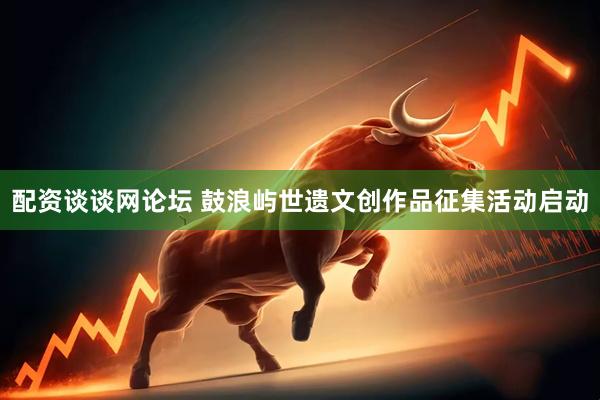 配资谈谈网论坛 鼓浪屿世遗文创作品征集活动启动